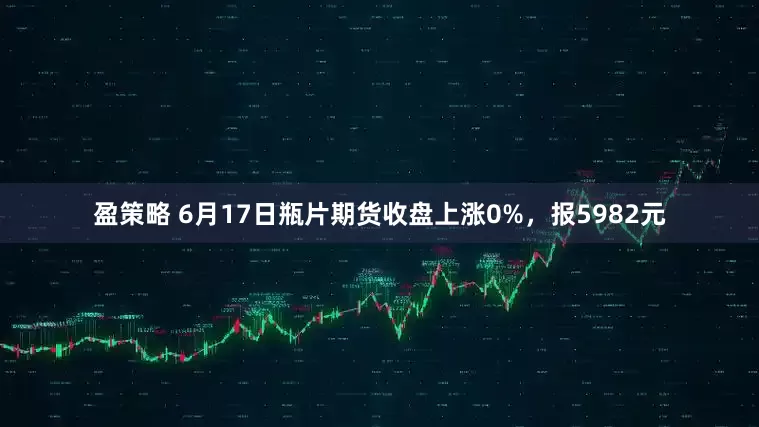 盈策略 6月17日瓶片期货收盘上涨0%，报5982元