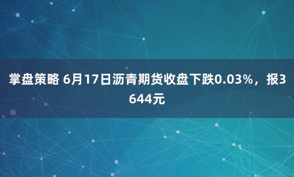掌盘策略 6月17日沥青期货收盘下跌0.03%，报3644元