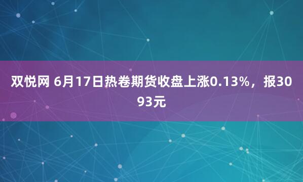 双悦网 6月17日热卷期货收盘上涨0.13%，报3093元