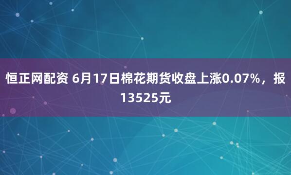 恒正网配资 6月17日棉花期货收盘上涨0.07%，报13525元