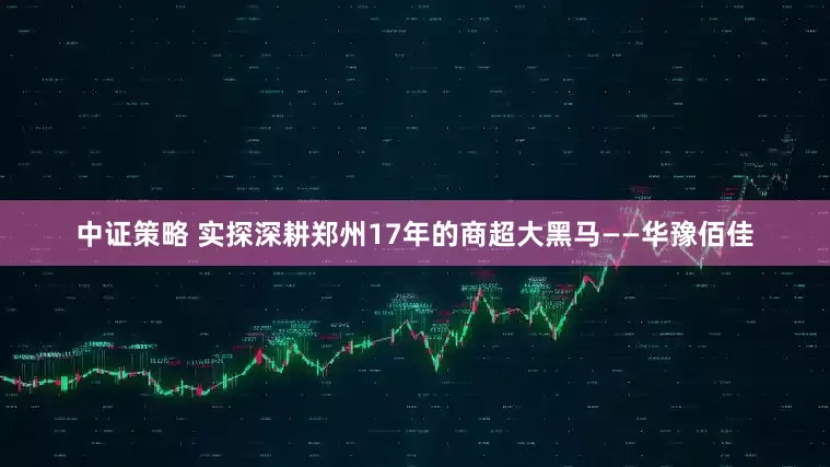 中证策略 实探深耕郑州17年的商超大黑马——华豫佰佳