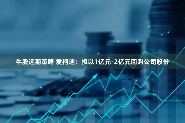 牛股远期策略 爱柯迪：拟以1亿元-2亿元回购公司股份