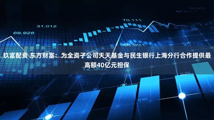 玖富配资 东方财富：为全资子公司天天基金与民生银行上海分行合作提供最高额40亿元担保