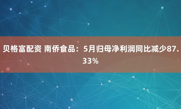 贝格富配资 南侨食品：5月归母净利润同比减少87.33%