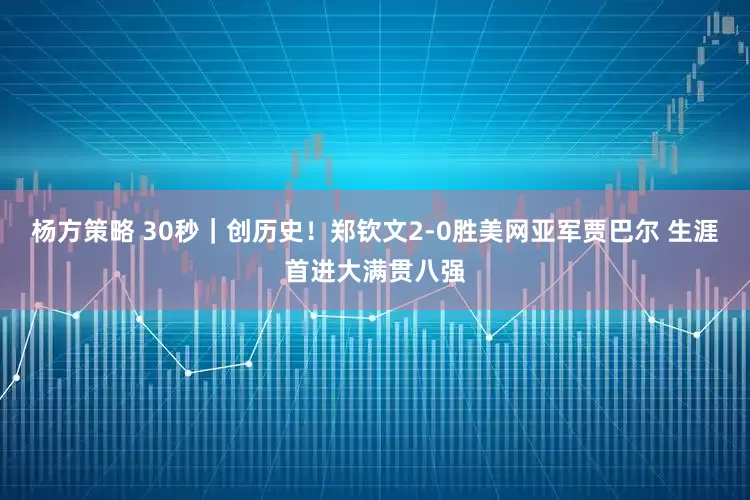 杨方策略 30秒｜创历史！郑钦文2-0胜美网亚军贾巴尔 生涯首进大满贯八强