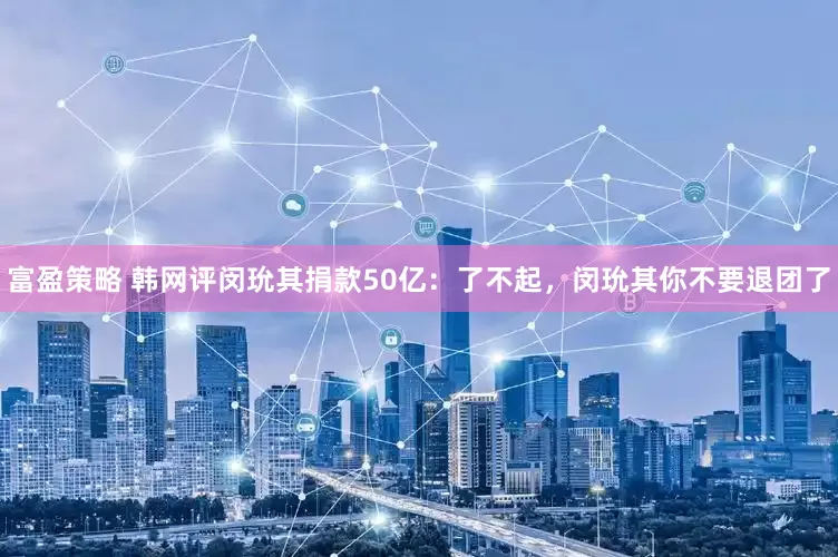 富盈策略 韩网评闵玧其捐款50亿：了不起，闵玧其你不要退团了