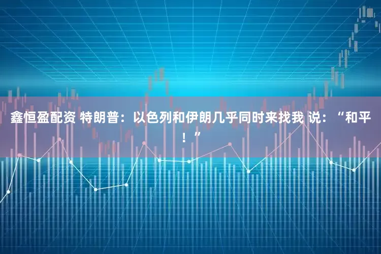 鑫恒盈配资 特朗普：以色列和伊朗几乎同时来找我 说：“和平！”