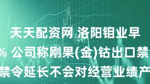 天天配资网 洛阳钼业早盘涨近4% 公司称刚果(金)钴出口禁令延长不会对经营业绩产生重大影响
