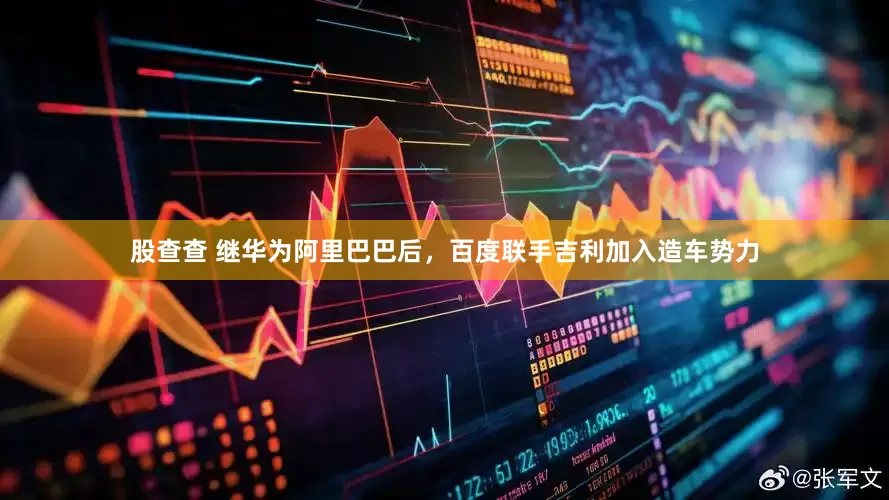 股查查 继华为阿里巴巴后，百度联手吉利加入造车势力