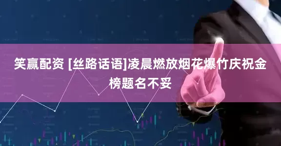 笑赢配资 [丝路话语]凌晨燃放烟花爆竹庆祝金榜题名不妥