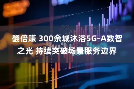 翻倍赚 300余城沐浴5G-A数智之光 持续突破场景服务边界