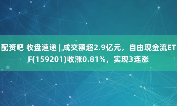 配资吧 收盘速递 | 成交额超2.9亿元，自由现金流ETF(159201)收涨0.81%，实现3连涨