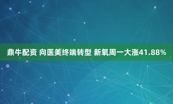 鼎牛配资 向医美终端转型 新氧周一大涨41.88%