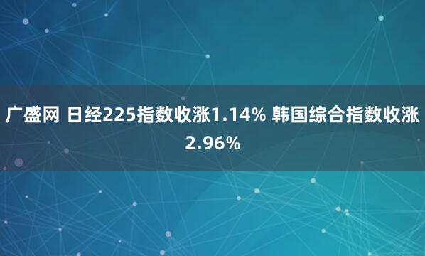 广盛网 日经225指数收涨1.14% 韩国综合指数收涨2.96%