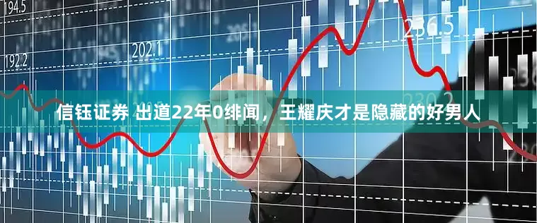 信钰证券 出道22年0绯闻，王耀庆才是隐藏的好男人