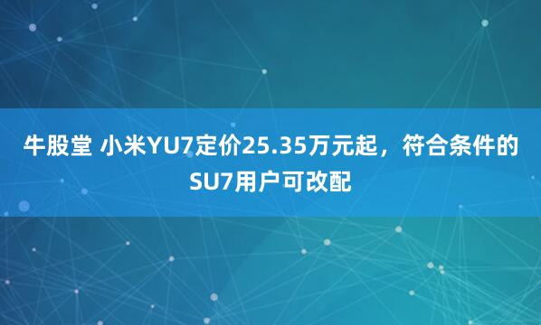牛股堂 小米YU7定价25.35万元起，符合条件的SU7用户可改配