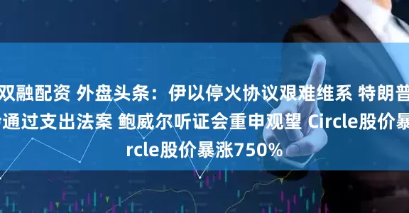 双融配资 外盘头条：伊以停火协议艰难维系 特朗普施压国会通过支出法案 鲍威尔听证会重申观望 Circle股价暴涨750%