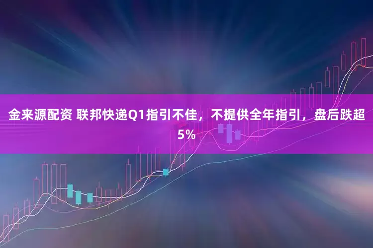 金来源配资 联邦快递Q1指引不佳，不提供全年指引，盘后跌超5%