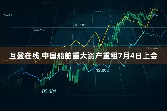 互盈在线 中国船舶重大资产重组7月4日上会