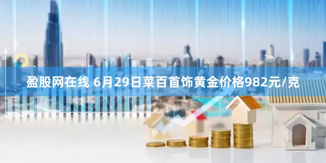 盈股网在线 6月29日菜百首饰黄金价格982元/克
