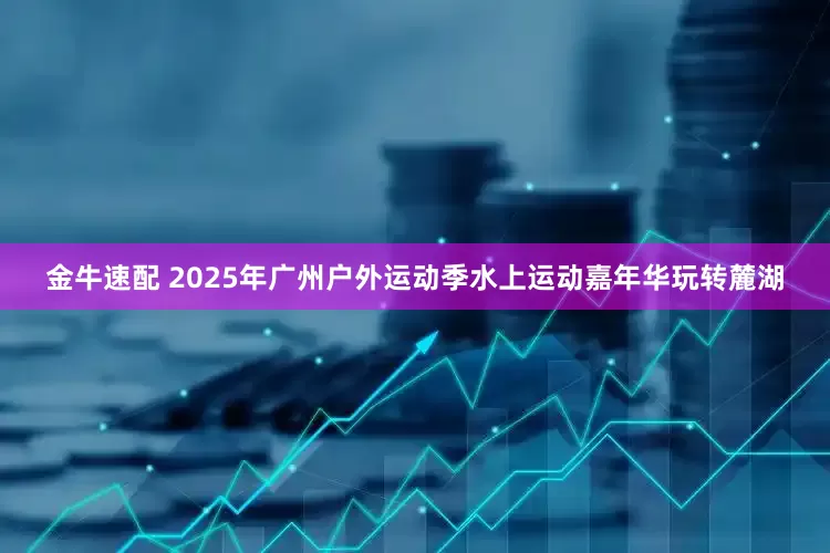金牛速配 2025年广州户外运动季水上运动嘉年华玩转麓湖