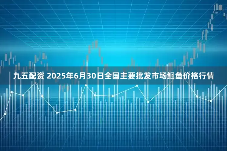 九五配资 2025年6月30日全国主要批发市场鮰鱼价格行情