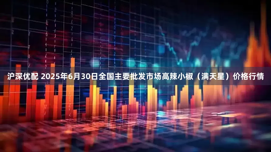 沪深优配 2025年6月30日全国主要批发市场高辣小椒（满天星）价格行情