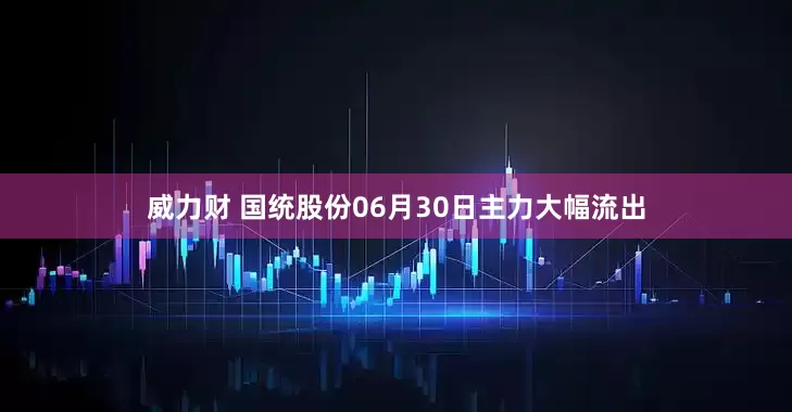 威力财 国统股份06月30日主力大幅流出