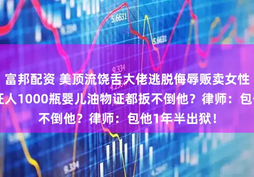 富邦配资 美顶流饶舌大佬逃脱侮辱贩卖女性重罪！34名证人1000瓶婴儿油物证都扳不倒他？律师：包他1年半出狱！