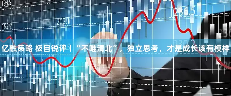 亿融策略 极目锐评丨“不唯清北”，独立思考，才是成长该有模样