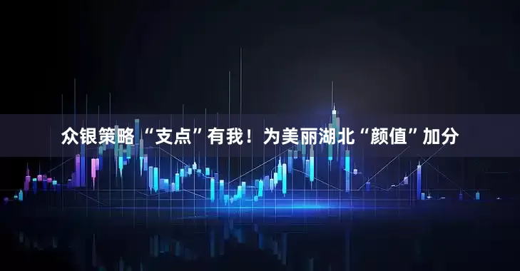 众银策略 “支点”有我！为美丽湖北“颜值”加分