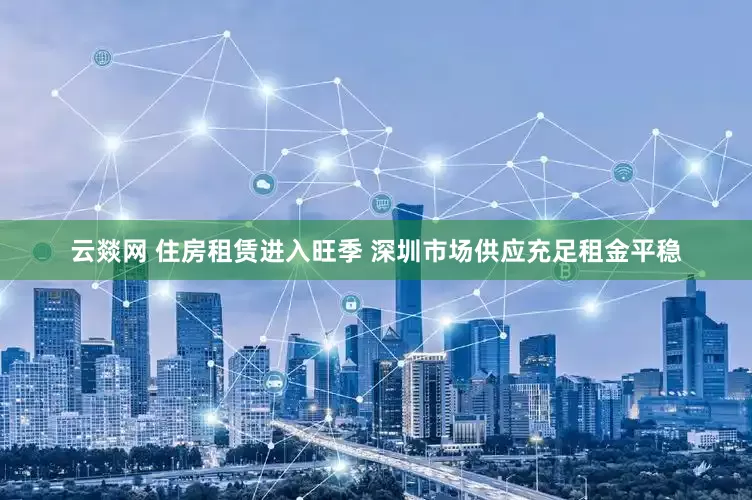 云燚网 住房租赁进入旺季 深圳市场供应充足租金平稳