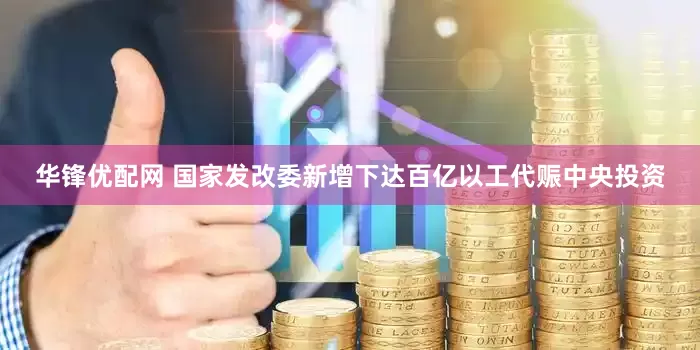 华锋优配网 国家发改委新增下达百亿以工代赈中央投资