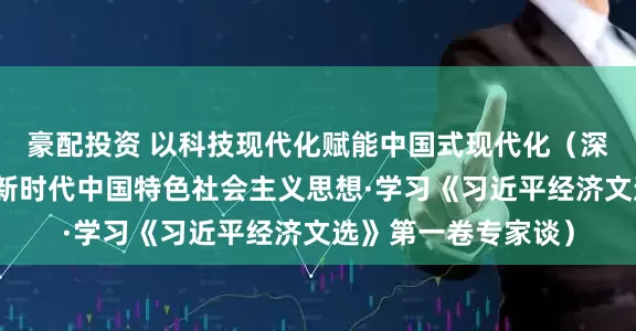 豪配投资 以科技现代化赋能中国式现代化（深入学习贯彻习近平新时代中国特色社会主义思想·学习《习近平经济文选》第一卷专家谈）