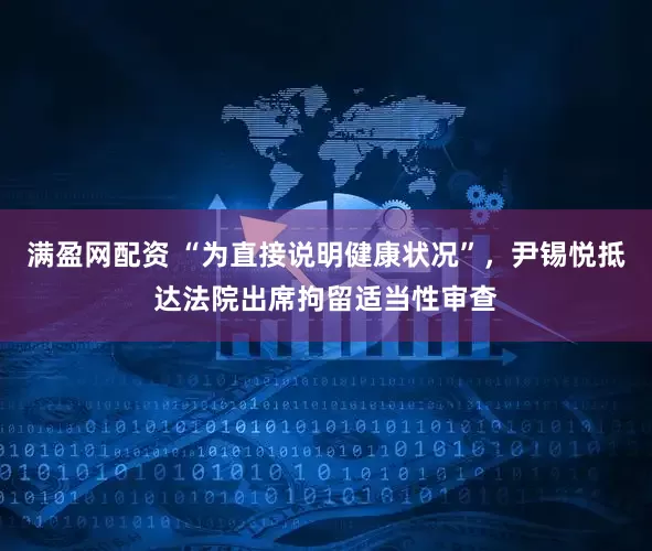满盈网配资 “为直接说明健康状况”，尹锡悦抵达法院出席拘留适当性审查