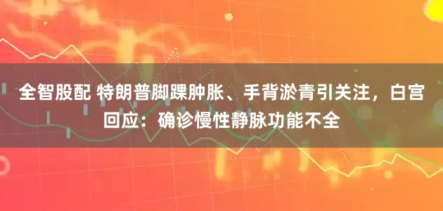 全智股配 特朗普脚踝肿胀、手背淤青引关注，白宫回应：确诊慢性静脉功能不全