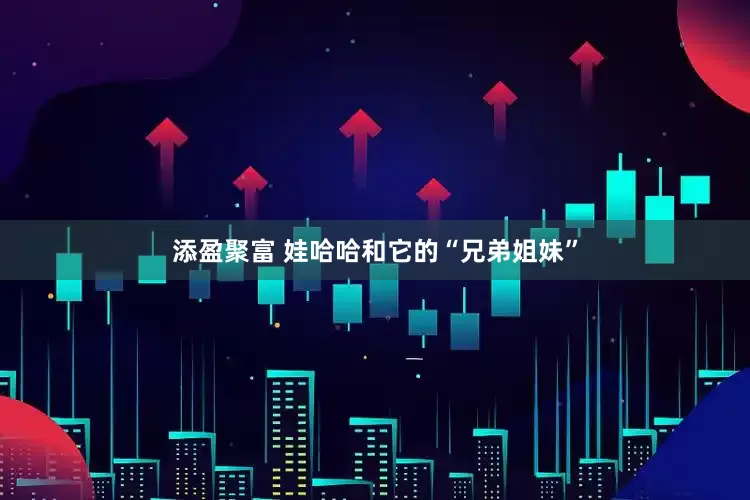 添盈聚富 娃哈哈和它的“兄弟姐妹”
