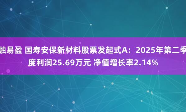 融易盈 国寿安保新材料股票发起式A：2025年第二季度利润25.69万元 净值增长率2.14%