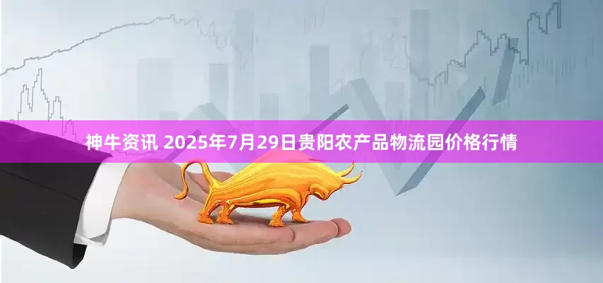 神牛资讯 2025年7月29日贵阳农产品物流园价格行情