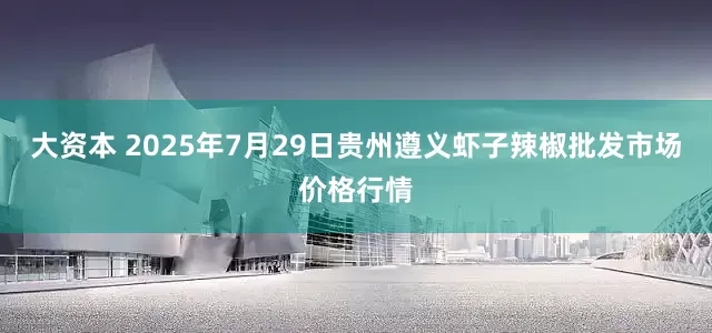 大资本 2025年7月29日贵州遵义虾子辣椒批发市场价格行情