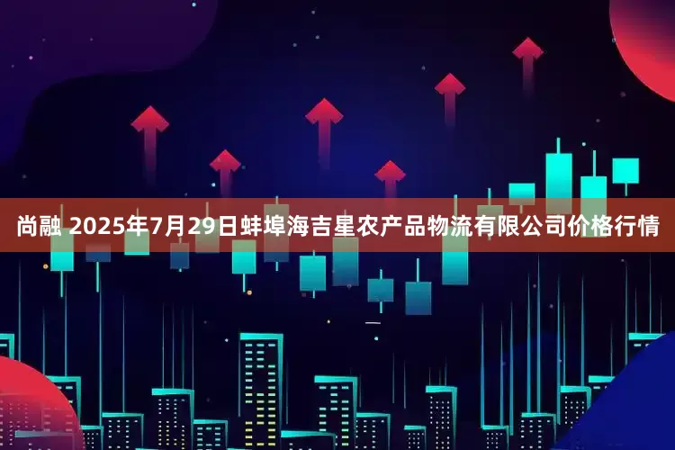 尚融 2025年7月29日蚌埠海吉星农产品物流有限公司价格行情