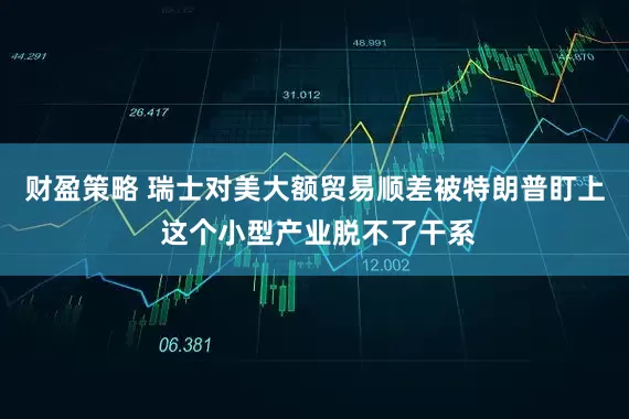 财盈策略 瑞士对美大额贸易顺差被特朗普盯上 这个小型产业脱不了干系