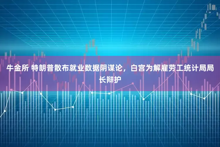 牛金所 特朗普散布就业数据阴谋论，白宫为解雇劳工统计局局长辩护