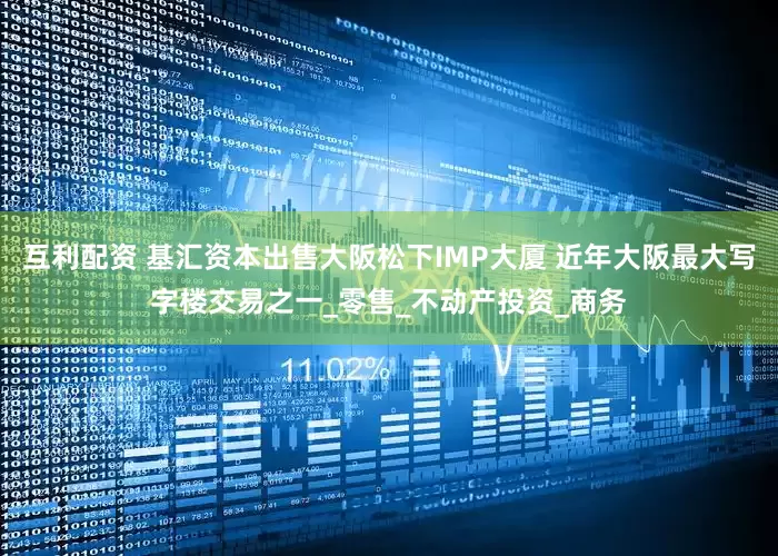 互利配资 基汇资本出售大阪松下IMP大厦 近年大阪最大写字楼交易之一_零售_不动产投资_商务