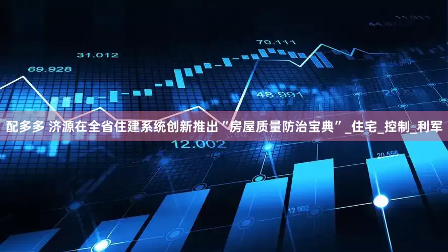 配多多 济源在全省住建系统创新推出“房屋质量防治宝典”_住宅_控制_利军