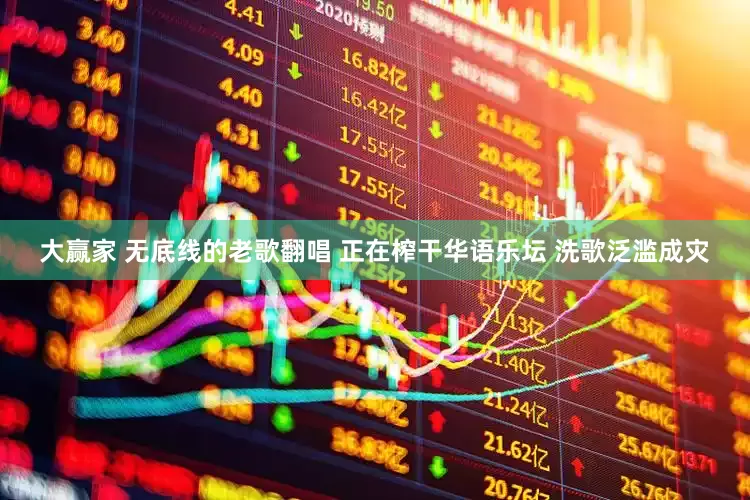 大赢家 无底线的老歌翻唱 正在榨干华语乐坛 洗歌泛滥成灾