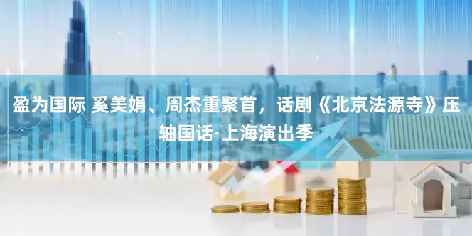 盈为国际 奚美娟、周杰重聚首，话剧《北京法源寺》压轴国话·上海演出季