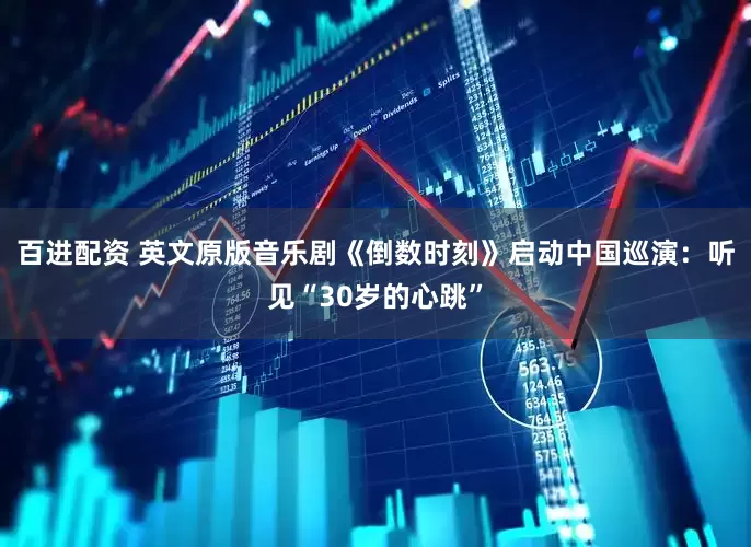百进配资 英文原版音乐剧《倒数时刻》启动中国巡演：听见“30岁的心跳”