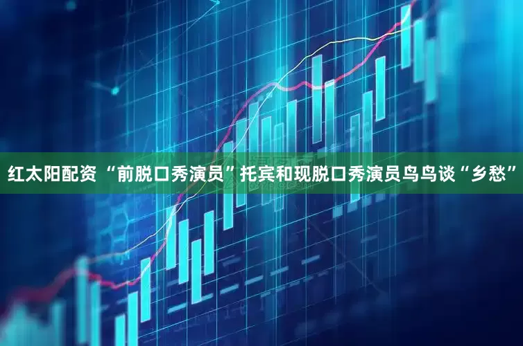 红太阳配资 “前脱口秀演员”托宾和现脱口秀演员鸟鸟谈“乡愁”