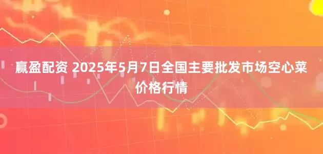 赢盈配资 2025年5月7日全国主要批发市场空心菜价格行情